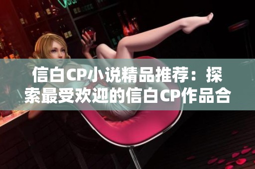 信白CP小说精品推荐：探索最受欢迎的信白CP作品合集