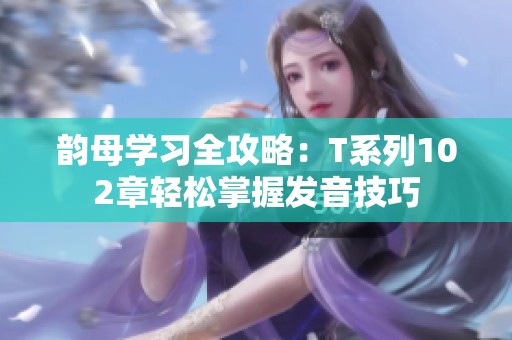 韵母学习全攻略：T系列102章轻松掌握发音技巧
