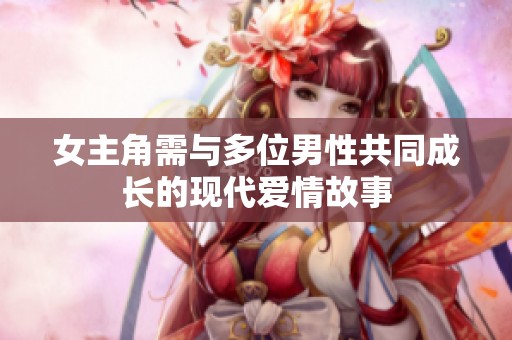 女主角需与多位男性共同成长的现代爱情故事