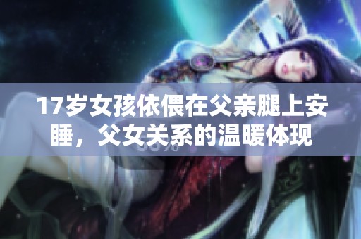 17岁女孩依偎在父亲腿上安睡，父女关系的温暖体现
