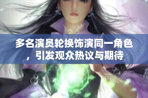 多名演员轮换饰演同一角色，引发观众热议与期待