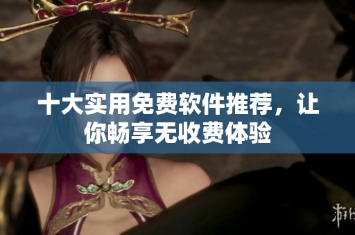 十大实用免费软件推荐，让你畅享无收费体验
