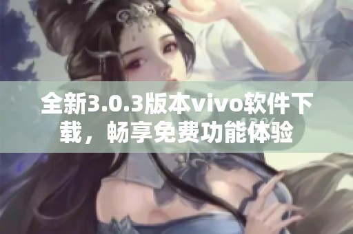 全新3.0.3版本vivo软件下载，畅享免费功能体验