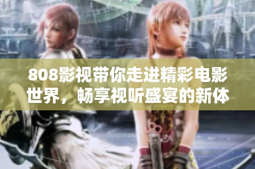 808影视带你走进精彩电影世界，畅享视听盛宴的新体验