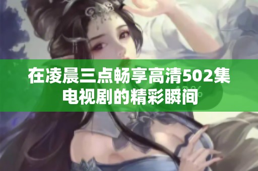 在凌晨三点畅享高清502集电视剧的精彩瞬间