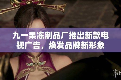 九一果冻制品厂推出新款电视广告，焕发品牌新形象