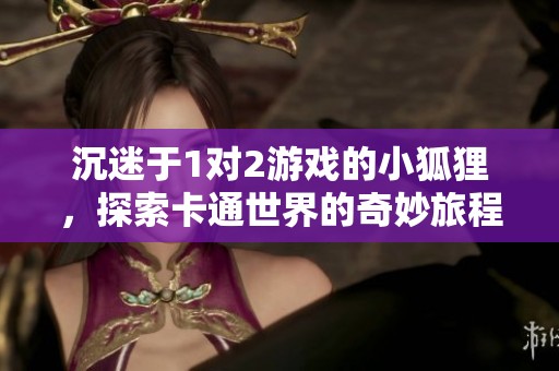 沉迷于1对2游戏的小狐狸，探索卡通世界的奇妙旅程