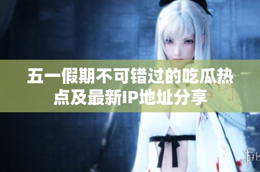 五一假期不可错过的吃瓜热点及最新IP地址分享