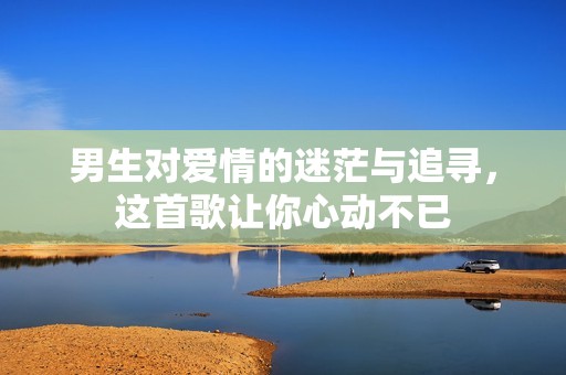 男生对爱情的迷茫与追寻，这首歌让你心动不已