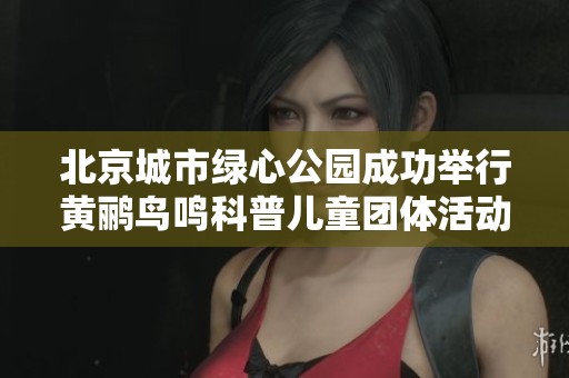 北京城市绿心公园成功举行黄鹂鸟鸣科普儿童团体活动