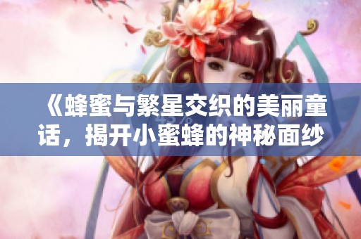 《蜂蜜与繁星交织的美丽童话，揭开小蜜蜂的神秘面纱》