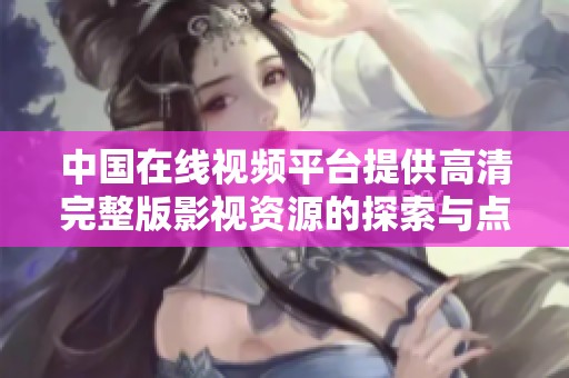 中国在线视频平台提供高清完整版影视资源的探索与点评
