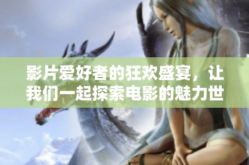 影片爱好者的狂欢盛宴，让我们一起探索电影的魅力世界