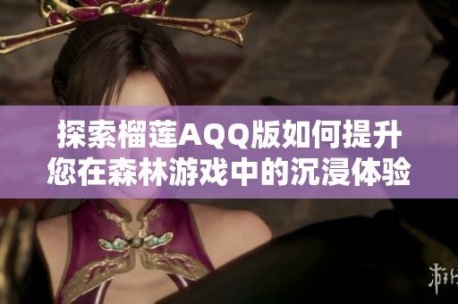 探索榴莲AQQ版如何提升您在森林游戏中的沉浸体验