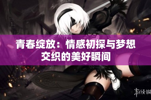 青春绽放：情感初探与梦想交织的美好瞬间