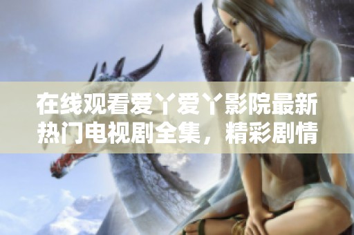 在线观看爱丫爱丫影院最新热门电视剧全集，精彩剧情不断更新