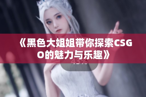 《黑色大姐姐带你探索CSGO的魅力与乐趣》