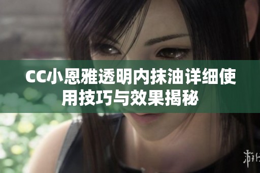 CC小恩雅透明内抹油详细使用技巧与效果揭秘