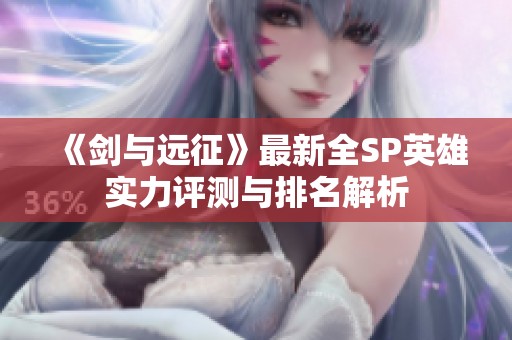 《剑与远征》最新全SP英雄实力评测与排名解析