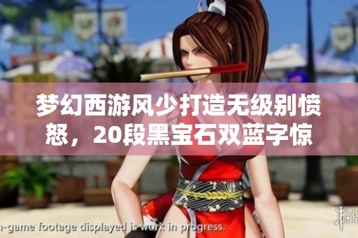 梦幻西游风少打造无级别愤怒，20段黑宝石双蓝字惊艳全场