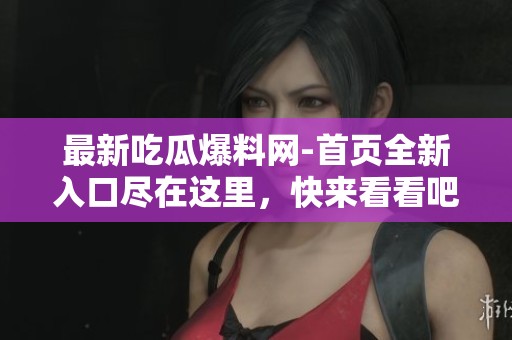 最新吃瓜爆料网-首页全新入口尽在这里，快来看看吧