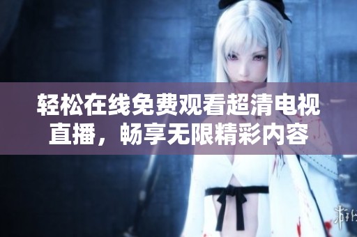 轻松在线免费观看超清电视直播，畅享无限精彩内容