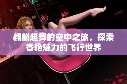 翩翩起舞的空中之旅，探索香艳魅力的飞行世界