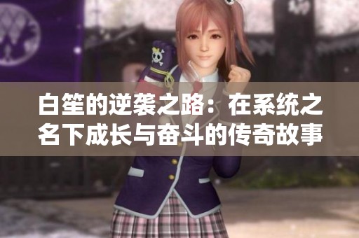 白笙的逆袭之路：在系统之名下成长与奋斗的传奇故事