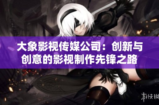 大象影视传媒公司：创新与创意的影视制作先锋之路
