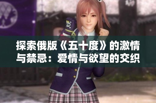探索俄版《五十度》的激情与禁忌：爱情与欲望的交织之旅