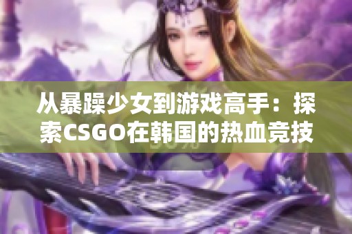 从暴躁少女到游戏高手：探索CSGO在韩国的热血竞技之路