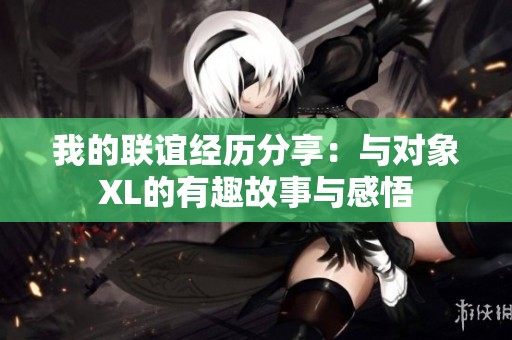 我的联谊经历分享：与对象XL的有趣故事与感悟