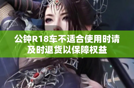 公钟R18车不适合使用时请及时退货以保障权益
