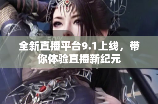 全新直播平台9.1上线，带你体验直播新纪元