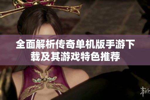 全面解析传奇单机版手游下载及其游戏特色推荐