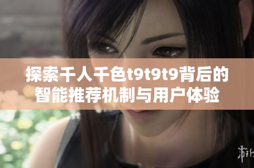 探索千人千色t9t9t9背后的智能推荐机制与用户体验
