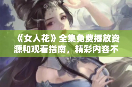 《女人花》全集免费播放资源和观看指南，精彩内容不容错过