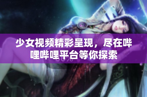 少女视频精彩呈现，尽在哔哩哔哩平台等你探索