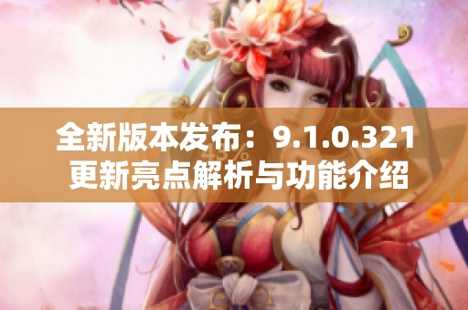 全新版本发布：9.1.0.321 更新亮点解析与功能介绍