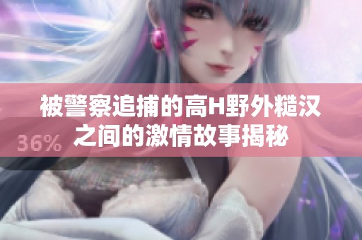 被警察追捕的高H野外糙汉之间的激情故事揭秘