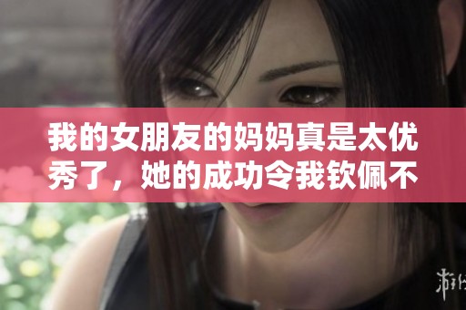我的女朋友的妈妈真是太优秀了，她的成功令我钦佩不已