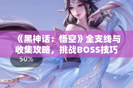 《黑神话：悟空》全支线与收集攻略，挑战BOSS技巧详解