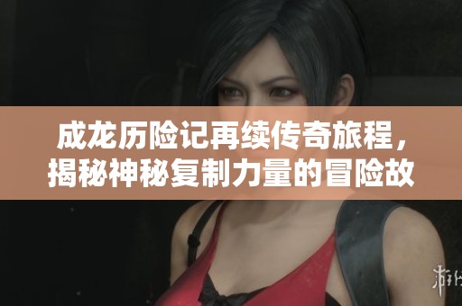 成龙历险记再续传奇旅程，揭秘神秘复制力量的冒险故事