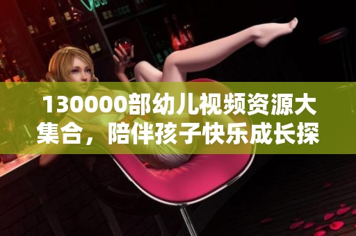 130000部幼儿视频资源大集合，陪伴孩子快乐成长探索世界