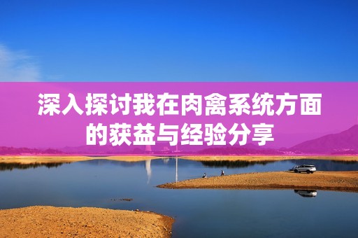 深入探讨我在肉禽系统方面的获益与经验分享