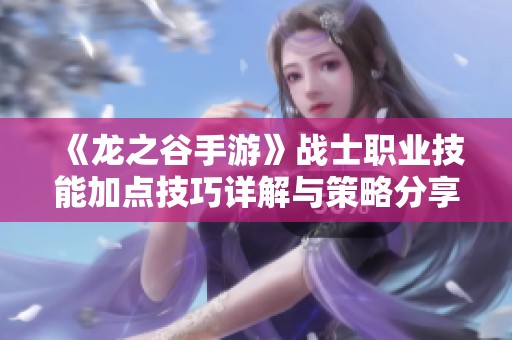 《龙之谷手游》战士职业技能加点技巧详解与策略分享