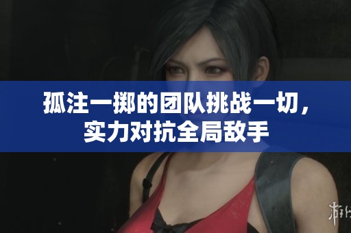 孤注一掷的团队挑战一切，实力对抗全局敌手