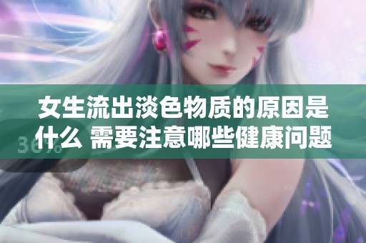 女生流出淡色物质的原因是什么 需要注意哪些健康问题