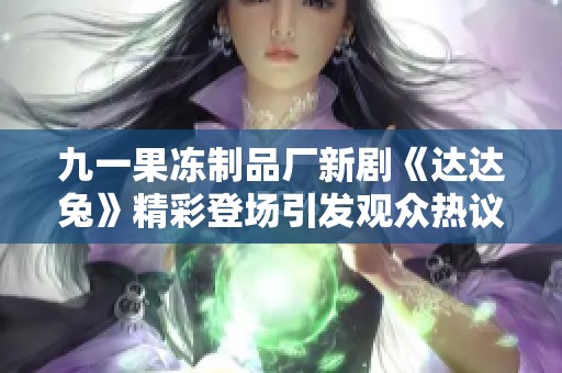 九一果冻制品厂新剧《达达兔》精彩登场引发观众热议