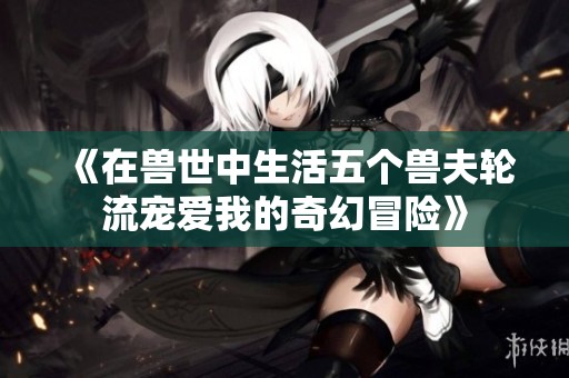 《在兽世中生活五个兽夫轮流宠爱我的奇幻冒险》